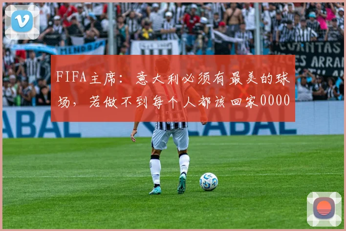 FIFA主席：意大利必须有最美的球场，若做不到每个人都该回家0000644