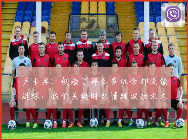 卢卡库：创造了那么多机会却没能进球，我们关键时刻情绪波动太大